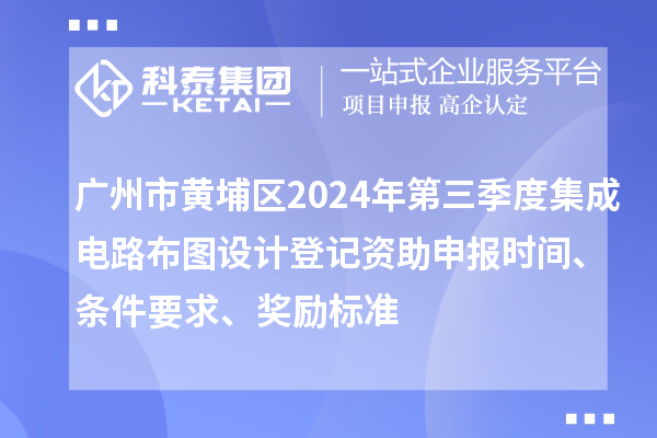 廣州市黃埔區2024年第三季度集成電路布圖設計登記資助申報時間、條件要求、獎勵標準