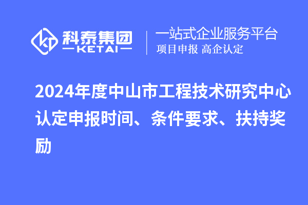 2024年度中山市工程技術研究中心認定申報時間、條件要求、扶持獎勵