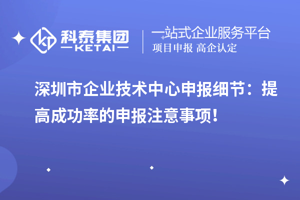 深圳市企業技術中心申報細節：提高成功率的申報注意事項！