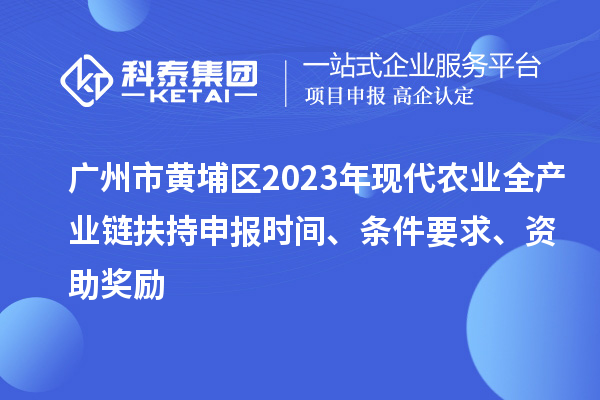 廣州市黃埔區2023年現代農業全產業鏈扶持申報時間、條件要求、資助獎勵