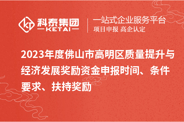 2023年度佛山市高明區質量提升與經濟發展獎勵資金申報時間、條件要求、扶持獎勵