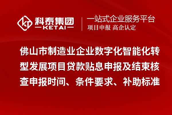 佛山市制造業企業數字化智能化轉型發展項目貸款貼息申報及結束核查申報時間、條件要求、補助標準