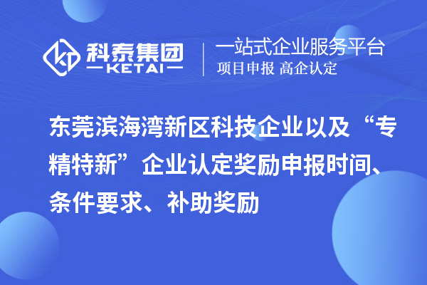 東莞濱海灣新區科技企業以及“專精特新”企業認定獎勵申報時間、條件要求、補助獎勵