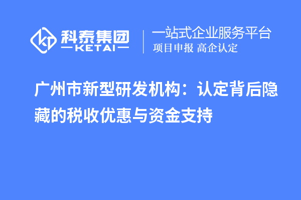 廣州市新型研發機構：認定背后隱藏的稅收優惠與資金支持