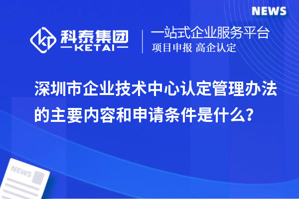 深圳市企業技術中心認定管理辦法的主要內容和申請條件是什么？