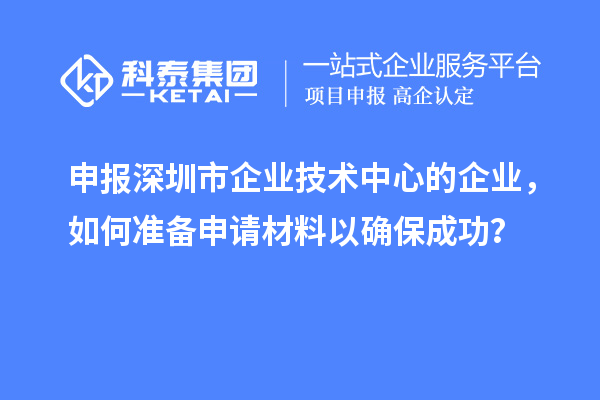 申報深圳市企業技術中心的企業，如何準備申請材料以確保成功？