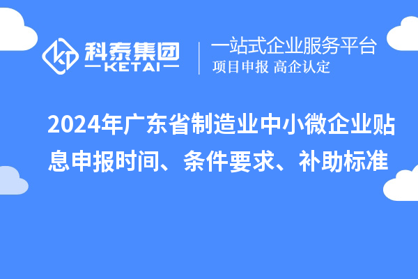 2024年廣東省制造業中小微企業貼息申報時間、條件要求、補助標準