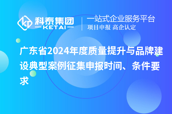 廣東省2024年度質量提升與品牌建設典型案例征集申報時間、條件要求