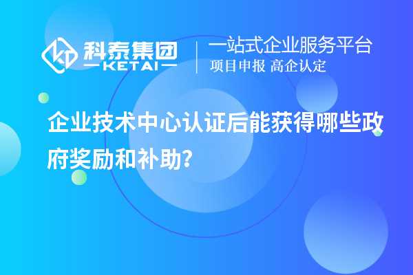 企業技術中心認證后能獲得哪些政府獎勵和補助？