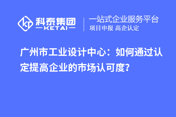 廣州市工業設計中心：如何通過認定提高企業的市場認可度？