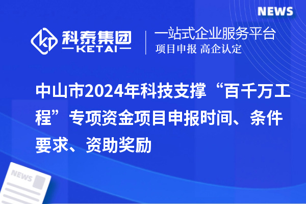 中山市2024年科技支撐“百千萬工程”專項資金項目申報時間、條件要求、資助獎勵