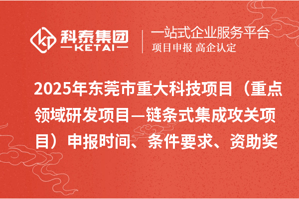 2025年東莞市重大科技項目（重點領域研發項目—鏈條式集成攻關項目）申報時間、條件要求、資助獎勵