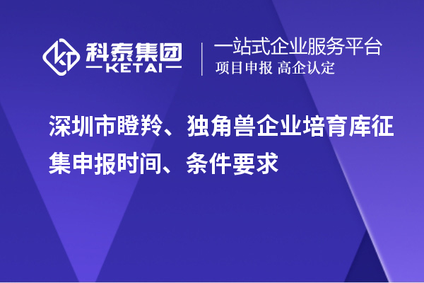 深圳市瞪羚、獨角獸企業培育庫征集申報時間、條件要求