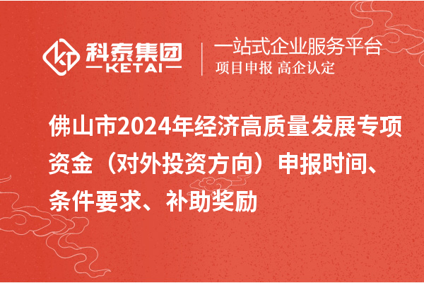 佛山市2024年經濟高質量發展專項資金（對外投資方向）申報時間、條件要求、補助獎勵