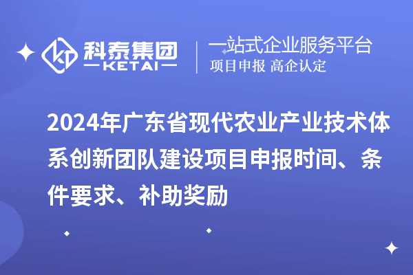 2024年廣東省現代農業產業技術體系創新團隊建設項目申報時間、條件要求、補助獎勵