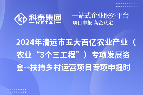 2024年清遠市五大百億農業產業（農業“3個三工程”）專項發展資金--扶持鄉村運營項目專項申報時間、條件要求、扶持獎勵