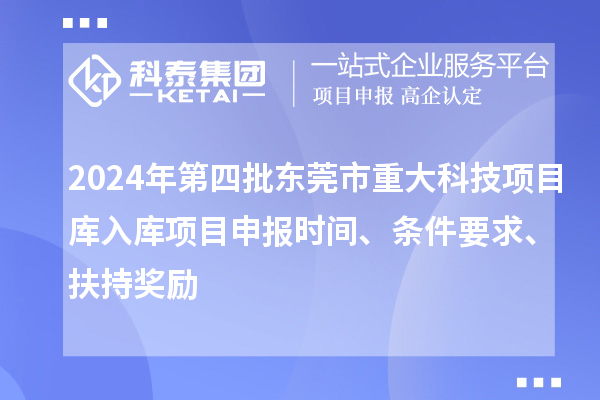 2024年第四批東莞市重大科技項目庫入庫項目申報時間、條件要求、扶持獎勵
