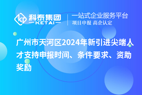 廣州市天河區2024年新引進尖端人才支持申報時間、條件要求、資助獎勵