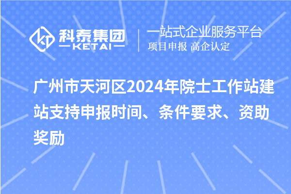 廣州市天河區2024年院士工作站建站支持申報時間、條件要求、資助獎勵