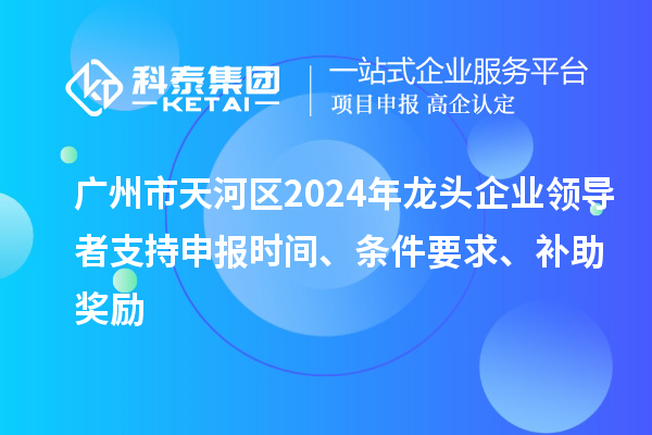 廣州市天河區2024年龍頭企業領導者支持申報時間、條件要求、補助獎勵