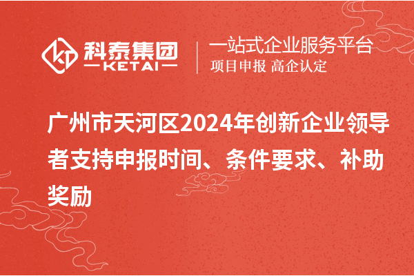 廣州市天河區2024年創新企業領導者支持申報時間、條件要求、補助獎勵
