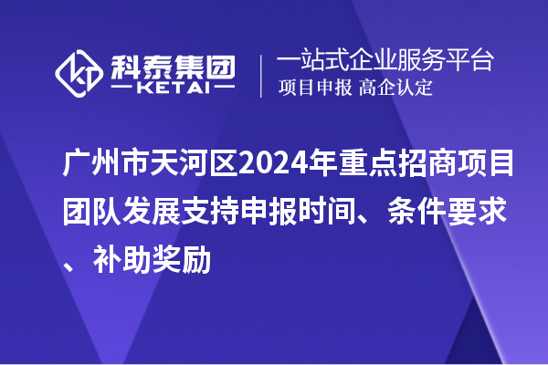 廣州市天河區2024年重點招商項目團隊發展支持申報時間、條件要求、補助獎勵