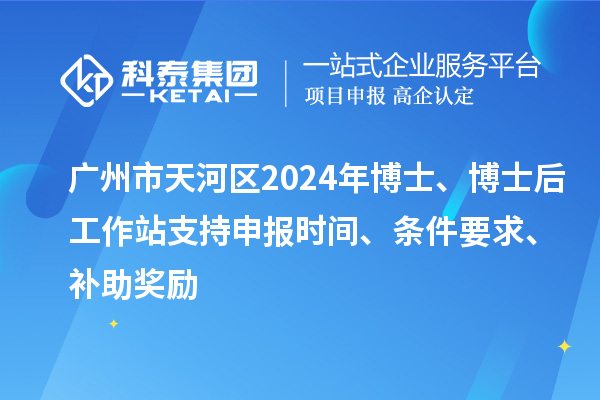 廣州市天河區2024年博士、博士后工作站支持申報時間、條件要求、補助獎勵