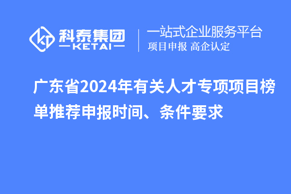 廣東省2024年有關人才專項項目榜單推薦申報時間、條件要求