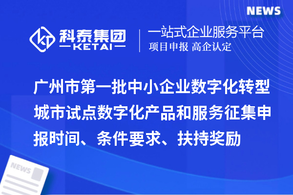 廣州市第一批中小企業數字化轉型城市試點數字化產品和服務征集申報時間、條件要求、扶持獎勵