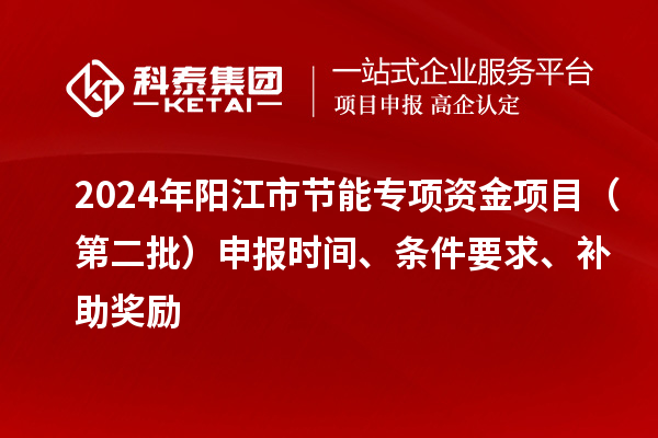 2024年陽江市節能專項資金項目（第二批）申報時間、條件要求、補助獎勵