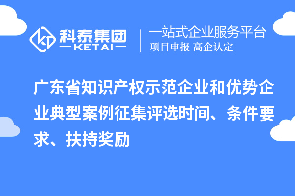 廣東省知識產權示范企業和優勢企業典型案例征集評選時間、條件要求、扶持獎勵
