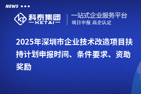 2025年深圳市企業技術改造項目扶持計劃申報時間、條件要求、資助獎勵