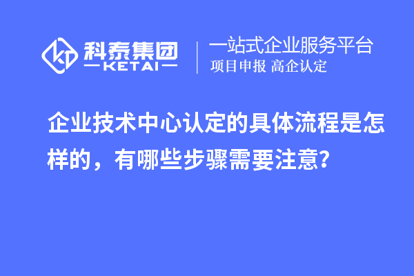 企業技術中心認定的具體流程是怎樣的，有哪些步驟需要注意？