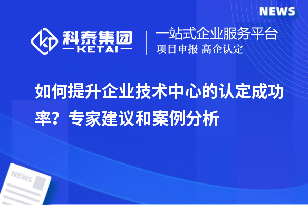 如何提升企業技術中心的認定成功率？專家建議和案例分析