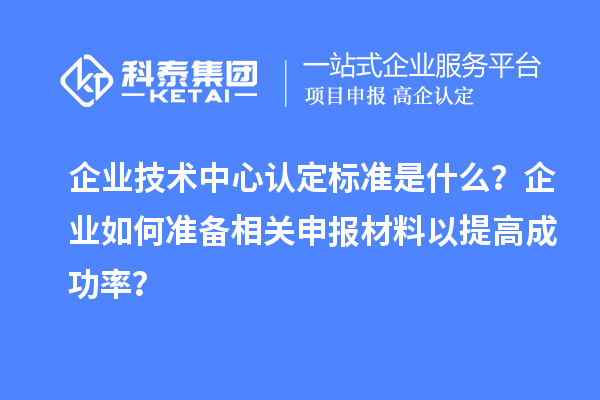 企業技術中心認定標準是什么？企業如何準備相關申報材料以提高成功率？