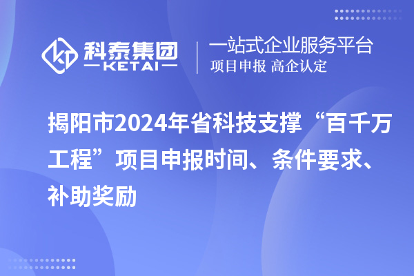 揭陽市2024年省科技支撐“百千萬工程”項目申報時間、條件要求、補助獎勵