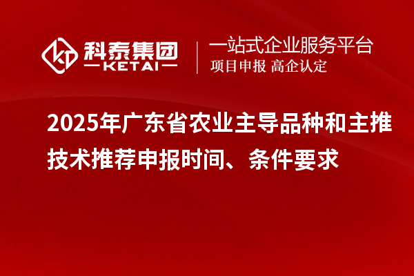 2025年廣東省農業主導品種和主推技術推薦申報時間、條件要求