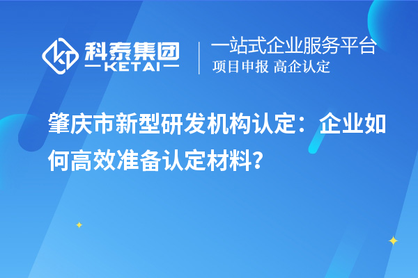 肇慶市新型研發機構認定：企業如何高效準備認定材料？