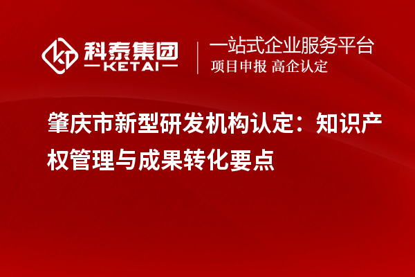 肇慶市新型研發機構認定：知識產權管理與成果轉化要點