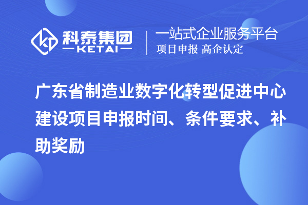 廣東省制造業數字化轉型促進中心建設項目申報時間、條件要求、補助獎勵