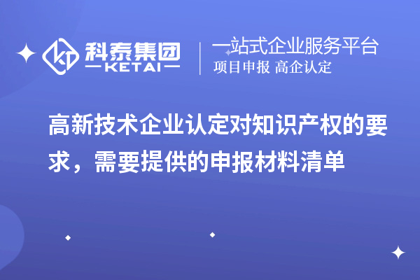 高新技術企業認定對知識產權的要求，需要提供的申報材料清單