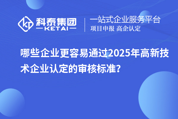 哪些企業更容易通過2025年高新技術企業認定的審核標準？