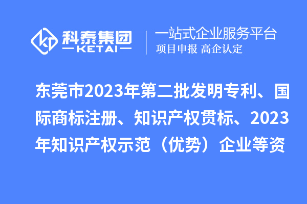 東莞市2023年第二批發明專利、國際商標注冊、知識產權貫標、2023年知識產權示范（優勢）企業2022年第一至三季度貸款貼息等資助項目擬資助情況的公示