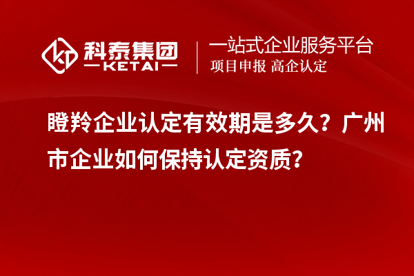 瞪羚企業認定有效期是多久？廣州市企業如何保持認定資質？