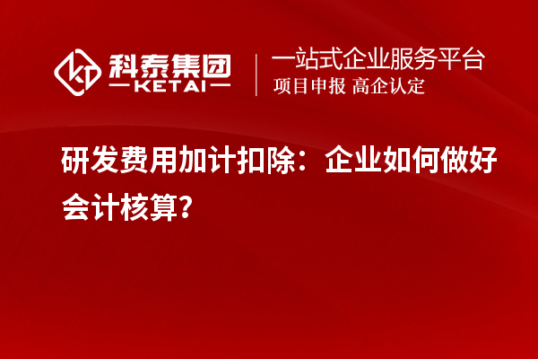  研發費用加計扣除：企業如何做好會計核算？