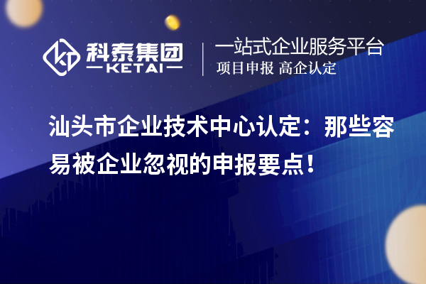  汕頭市企業技術中心認定：那些容易被企業忽視的申報要點！
