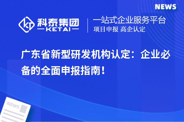  廣東省新型研發機構認定：企業必備的全面申報指南！