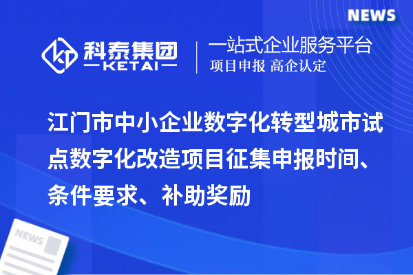江門市中小企業數字化轉型城市試點數字化改造項目征集申報時間、條件要求、補助獎勵