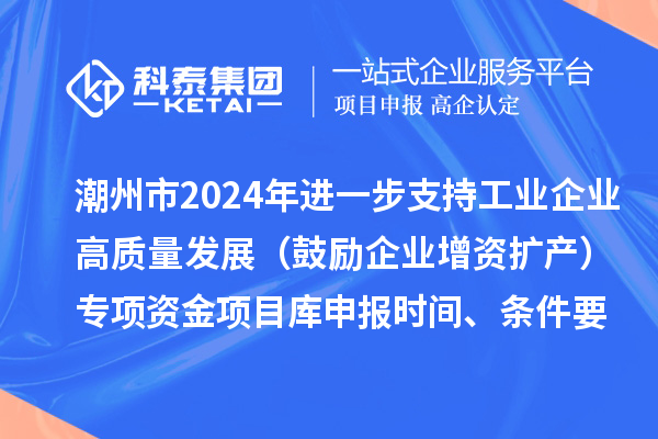 潮州市2024年進一步支持工業企業高質量發展（鼓勵企業增資擴產）專項資金項目庫申報時間、條件要求、扶持獎勵