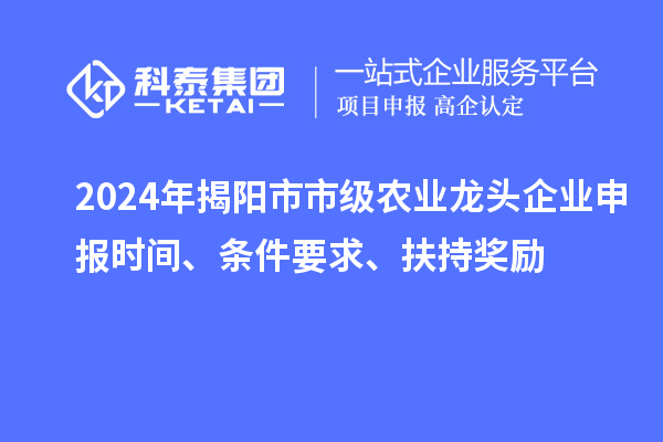 2024年揭陽市市級農業龍頭企業申報時間、條件要求、扶持獎勵